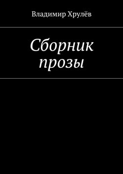 Книга "Сборник прозы" – Владимир Хрулёв