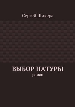 Книга "Выбор натуры. роман" – Сергей Шикера