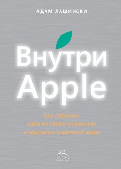 Книга "Внутри Apple. Как работает одна из самых успешных и закрытых компаний мира" – Адам Лашински, 2012