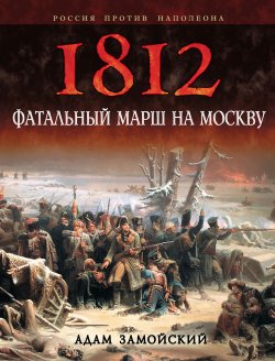 Книга "1812. Фатальный марш на Москву" – Адам Замойский, 2004