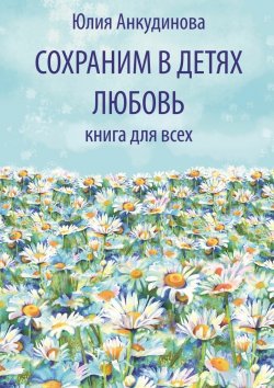 Книга "Сохраним в детях любовь. Книга для всех" – Юлия Анкудинова
