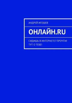 Книга "Онлайн.ru. Сидишь в Интернете? Прочти! Тут о тебе!" – Андрей Игошев