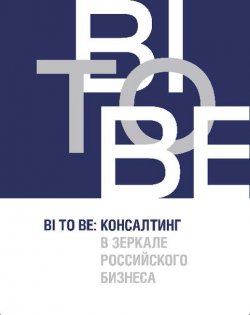 Книга "BI TO BE. Консалтинг в зеркале российского бизнеса" – , 2013