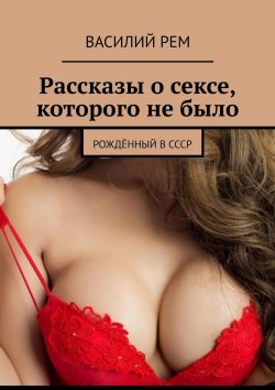 Книга "Рассказы о сексе, которого не было. Рождённый в СССР" – Василий Рем