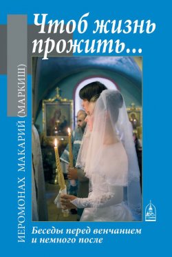 Книга "Чтоб жизнь прожить… Беседы перед венчанием и немного после" – иеромонах Макарий Маркиш, 2011