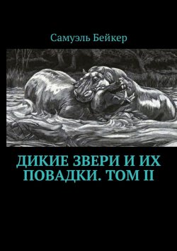 Книга "Дикие звери и их повадки. Том II. Мемуары охотника на крупную дичь" – Самуэль Бейкер