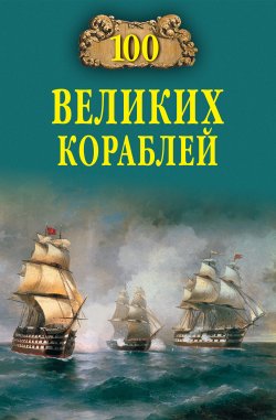 Книга "100 великих кораблей" {100 великих (Вече)} – Никита Кузнецов, Борис Соломонов, Андрей Золотарев, 2013