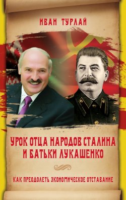 Книга "Урок отца народов Сталина и батьки Лукашенко, или Как преодолеть экономическое отставание" – Иван Турлай, 2018