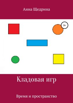 Книга "Кладовая игр. Время и пространство" – Анна Щедрина, 2018