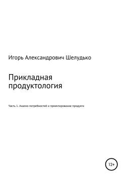 Книга "Прикладная продуктология. Часть 1. Анализ потребностей и проектирование продукта" – Игорь Шелудько, 2019