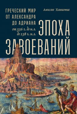 Книга "Эпоха завоеваний / Греческий мир от Александра до Адриана (336 г. до н. э. – 138 г. н. э.)" – Ангелос Ханиотис, 2018