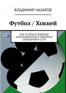 Книга "Футбол / Хоккей. Как остаться заядлым болельщиком без семейных скандалов и ссор" – Владимир Назаров