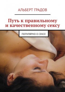 Книга "Путь к правильному и качественному сексу. Популярно о сексе" – Альберт Градов