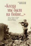«Когда мы были на войне…» Эссе и статьи о стихах, песнях, прозе и кино Великой Победы (Станислав Минаков)