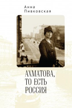 Книга "Ахматова, то есть Россия" – Анна Пивковская