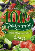 100 рецептов вегетарианских блюд. Вкусно, полезно, душевно, целебно (Ирина Вечерская, 2015)