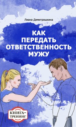Книга "Как передать ответственность мужу. Книга-тренинг" – Лиана Димитрошкина, 2014