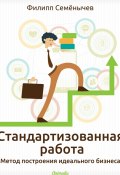 Стандартизованная работа. Метод построения идеального бизнеса (Филипп Семёнычев)