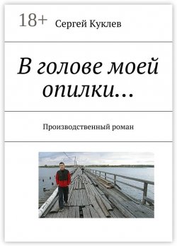 Книга "В голове моей опилки… Производственный роман" – Сергей Куклев