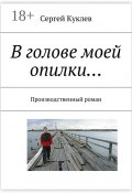 В голове моей опилки… Производственный роман (Сергей Куклев)