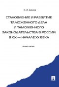 Становление и развитие таможенного дела и таможенного законодательства в России в XIX – начале ХХ века (Константин Боков)