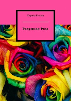 Книга "Радужная роза. Рассказ" – Карина Котова