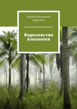 Книга "Королевство Амазония" – Андрей Ларионов