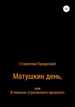 Книга "Матушкин день, или В поисках утраченного прошлого" – Станислав Кушарский, 2019