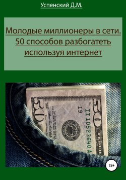 Книга "Молодые миллионеры в сети. 50 способов разбогатеть, используя интернет" – Дмитрий Успенский, 2019