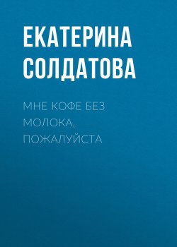 Книга "Мне кофе без молока, пожалуйста" {Класс!} – Екатерина Солдатова, 2019