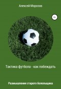 Тактика футбола – как побеждать. Размышления старого болельщика (Алексей Морозов, 2019)