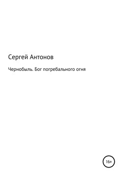 Книга "Чернобыль. Бог погребального огня" – Сергей Антонов, Сергей Антонов, 2019