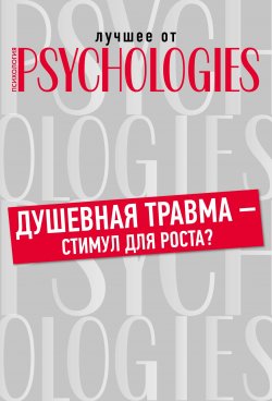 Книга "Душевная травма – стимул для роста?" {Лучшее от Psychologies: Познать себя} – Коллектив авторов, 2019