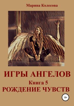 Книга "Игры ангелов. Книга 5. Рождение чувств" – Марина Колесова, 2016