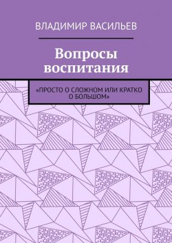 Книга "Вопросы воспитания. «Просто о сложном или кратко о большом»" – Владимир Васильев