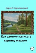 Как самому написать картину маслом (Сержпинский Сергей, 2019)