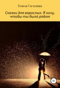 Сказки для взрослых. Я хочу, чтобы ты была рядом (Гоголева Елена, 2019)