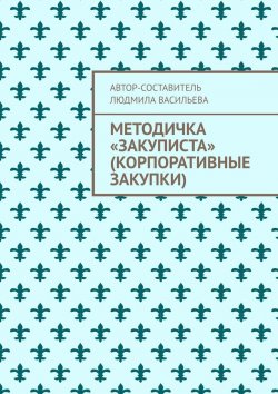 Книга "Методичка «закуписта» (корпоративные закупки). Неизвестно, что хуже: 44-ФЗ или 223-ФЗ" – Людмила Васильева