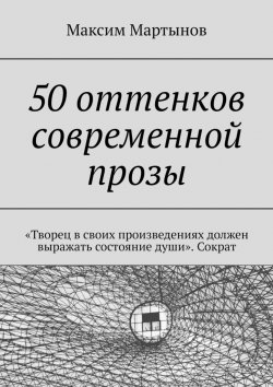 Книга "50 оттенков современной прозы. «Творец в своих произведениях должен выражать состояние души». Сократ" – Максим Мартынов