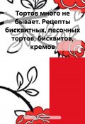 Тортов много не бывает. Рецепты бисквитных, песочных тортов, бисквитов, кремов (Т. Лозовая, 2019)