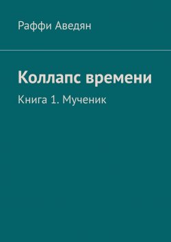 Книга "Коллапс времени. Книга 1. Мученик" – Раффи Аведян