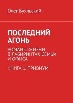 Книга "Последний Агонь. Роман о жизни в лабиринтах семьи и офиса. Книга 1. Тривиум" – Олег Буяльский