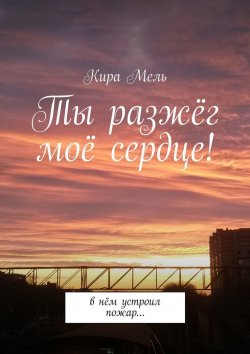 Книга "Ты разжёг моё сердце! В нём устроил пожар…" – Кира Мель