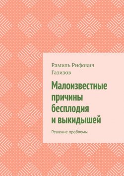 Книга "Малоизвестные причины бесплодия и выкидышей. Решение проблемы" – Рамиль Газизов