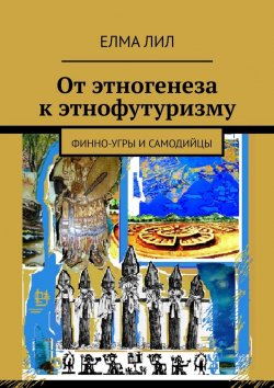 Книга "От этногенеза к этнофутуризму. Финно-угры и самодийцы" – Елма Лил, Елма Лил