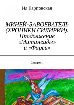 Книга "МИНЕЙ-ЗАВОЕВАТЕЛЬ (ХРОНИКИ СИЛИРИИ). Продолжение «Митинеиды» и «Фиреи». Фэнтези" – Ия Карповская