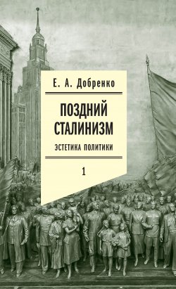 Книга "Поздний сталинизм: Эстетика политики. Том 1" – Евгений Добренко, 2020