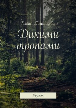 Книга "Дикими тропами. Дружба" – Елена Платцева