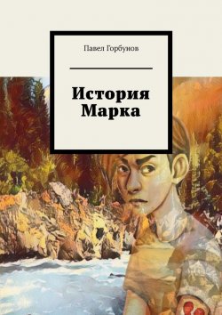 Книга "История Марка. Рискнуть жизнью, чтобы жить" – Павел Горбунов