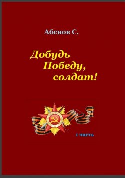 Книга "Добудь Победу, солдат! 1 часть" – Сергей Абенов